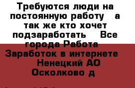 Требуются люди на постоянную работу,  а так же кто хочет подзаработать! - Все города Работа » Заработок в интернете   . Ненецкий АО,Осколково д.